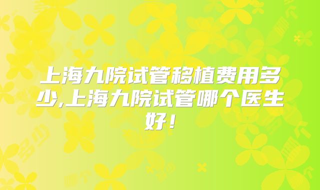 上海九院试管移植费用多少,上海九院试管哪个医生好!