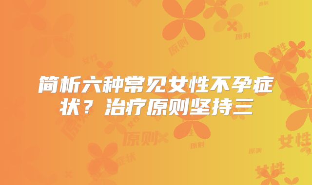 简析六种常见女性不孕症状？治疗原则坚持三