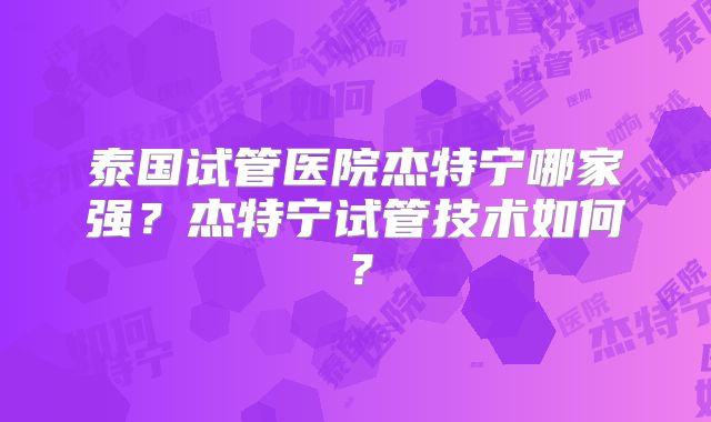 泰国试管医院杰特宁哪家强?杰特宁试管技术如何?