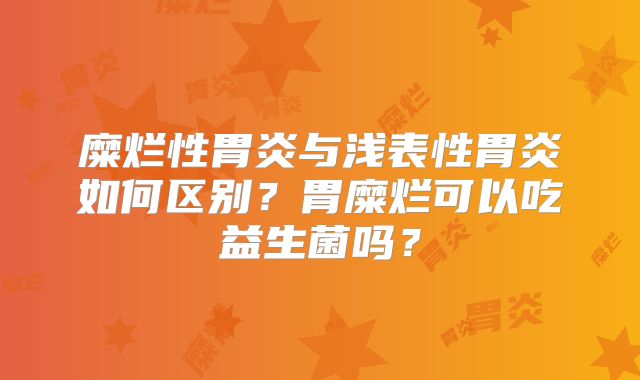糜烂性胃炎与浅表性胃炎如何区别?胃糜烂可以吃益生菌吗?