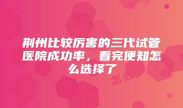 荆州比较厉害的三代试管医院成功率,看完便知怎么选择了