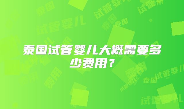 泰国试管婴儿大概需要多少费用?