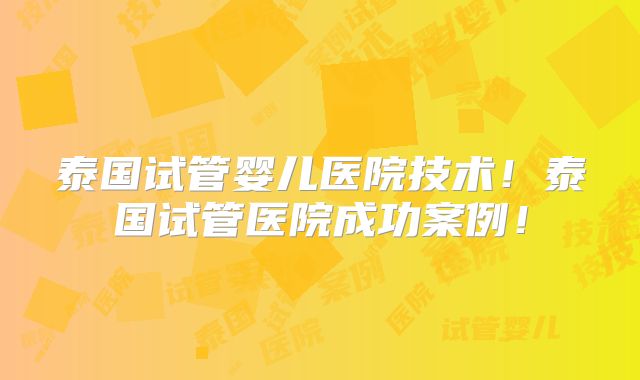 泰国试管婴儿医院技术！泰国试管医院成功案例！