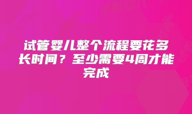 试管婴儿整个流程要花多长时间？至少需要4周才能完成