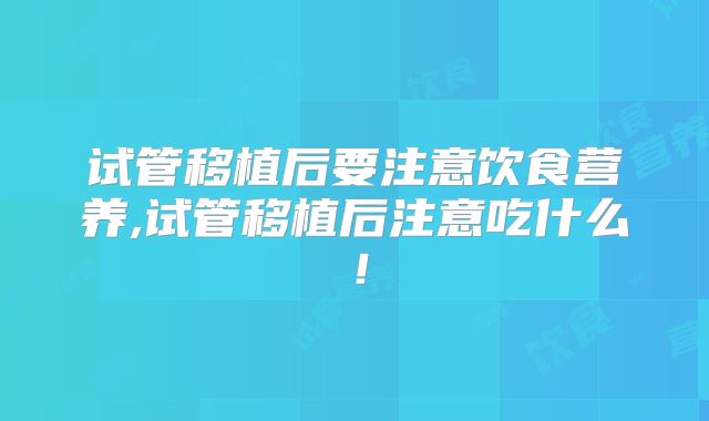 试管移植后要注意饮食营养,试管移植后注意吃什么!