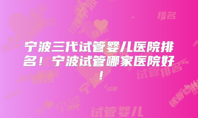 宁波三代试管婴儿医院排名!宁波试管哪家医院好!