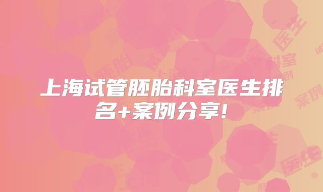 上海试管胚胎科室医生排名+案例分享!