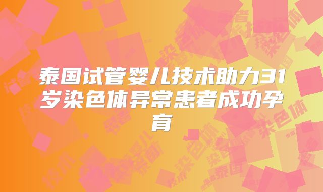 泰国试管婴儿技术助力31岁染色体异常患者成功孕育