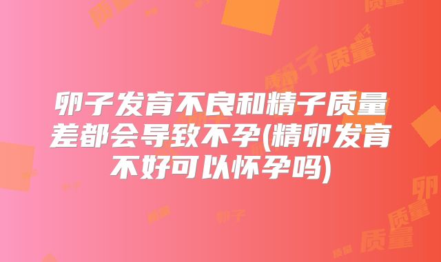 卵子发育不良和精子质量差都会导致不孕(精卵发育不好可以怀孕吗)