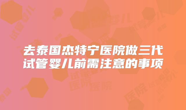 去泰国杰特宁医院做三代试管婴儿前需注意的事项