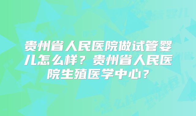 贵州省人民医院做试管婴儿怎么样？贵州省人民医院生殖医学中心？