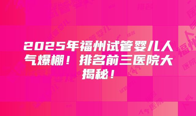 2025年福州试管婴儿人气爆棚!排名前三医院大揭秘!