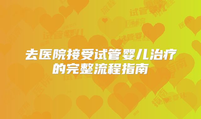 去医院接受试管婴儿治疗的完整流程指南
