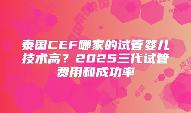 泰国CEF哪家的试管婴儿技术高？2025三代试管费用和成功率