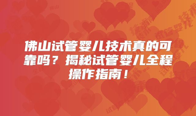 佛山试管婴儿技术真的可靠吗？揭秘试管婴儿全程操作指南！
