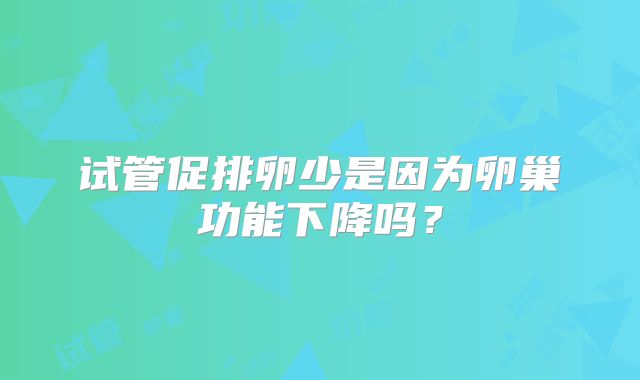 试管促排卵少是因为卵巢功能下降吗？