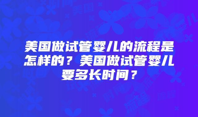 美国做试管婴儿的流程是怎样的？美国做试管婴儿要多长时间？
