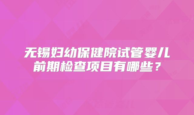 无锡妇幼保健院试管婴儿前期检查项目有哪些？