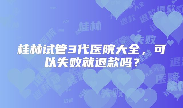 桂林试管3代医院大全,可以失败就退款吗?