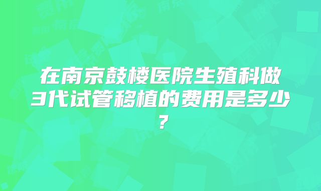 在南京鼓楼医院生殖科做3代试管移植的费用是多少?