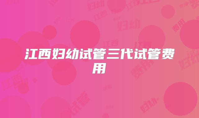 江西妇幼试管三代试管费用
