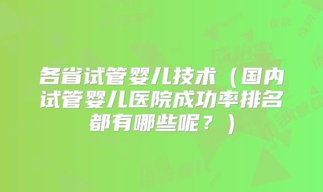 各省试管婴儿技术（国内试管婴儿医院成功率排名都有哪些呢？）