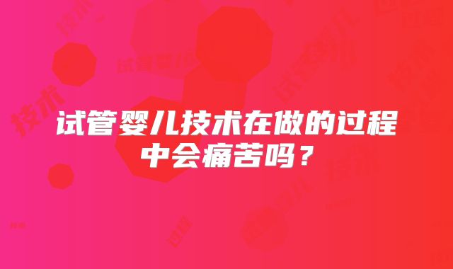 试管婴儿技术在做的过程中会痛苦吗？