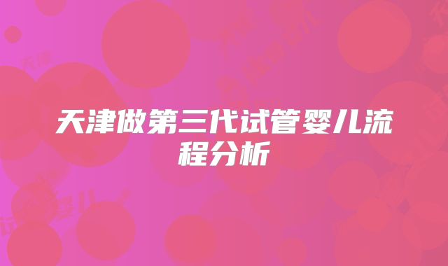 天津做第三代试管婴儿流程分析