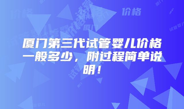 厦门第三代试管婴儿价格一般多少，附过程简单说明！