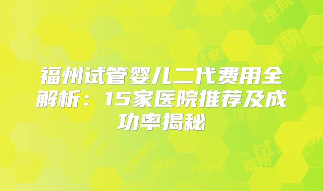 福州试管婴儿二代费用全解析:15家医院推荐及成功率揭秘