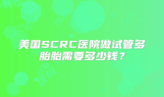 美国SCRC医院做试管多胎胎需要多少钱？