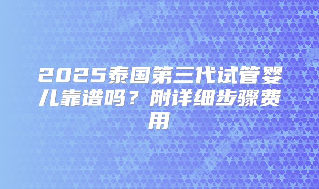 2025泰国第三代试管婴儿靠谱吗？附详细步骤费用
