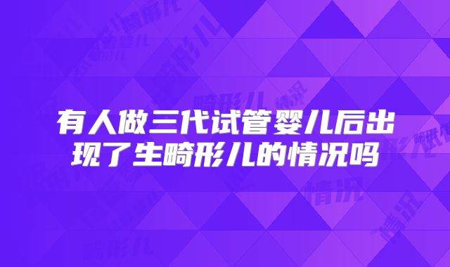 有人做三代试管婴儿后出现了生畸形儿的情况吗
