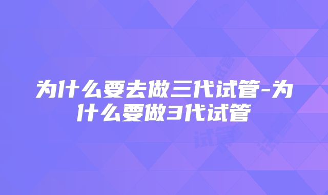 为什么要去做三代试管-为什么要做3代试管