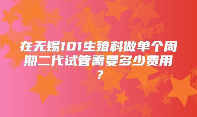 在无锡101生殖科做单个周期二代试管需要多少费用？