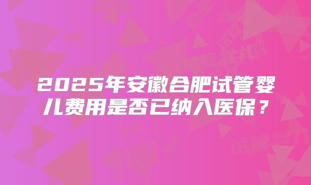 2025年安徽合肥试管婴儿费用是否已纳入医保？