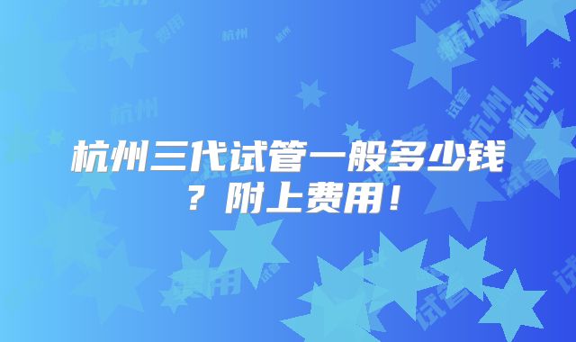 杭州三代试管一般多少钱?附上费用!