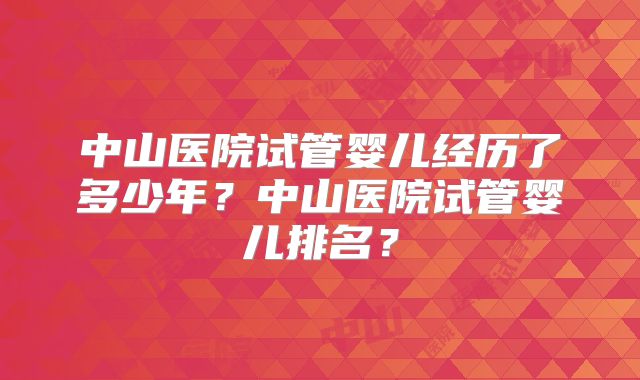 中山医院试管婴儿经历了多少年?中山医院试管婴儿排名?