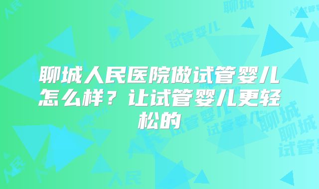 聊城人民医院做试管婴儿怎么样?让试管婴儿更轻松的