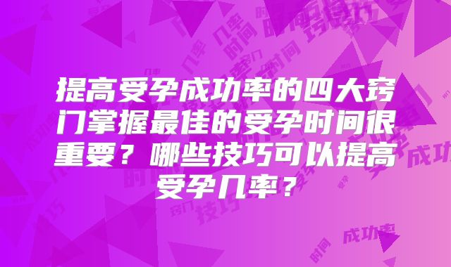 提高受孕成功率的四大窍门掌握最佳的受孕时间很重要?哪些技巧可以提高受孕几率?