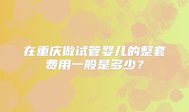 在重庆做试管婴儿的整套费用一般是多少？