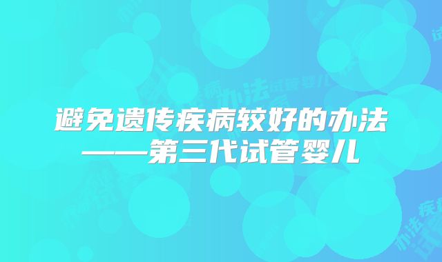 避免遗传疾病较好的办法——第三代试管婴儿