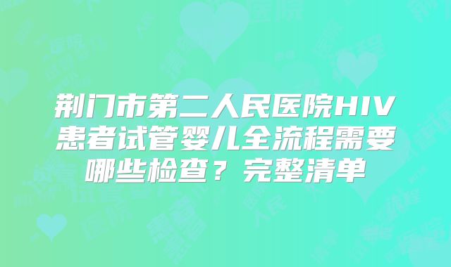 荆门市第二人民医院HIV患者试管婴儿全流程需要哪些检查?完整清单