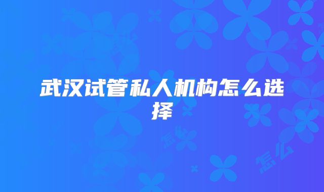 武汉试管私人机构怎么选择