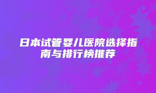 日本试管婴儿医院选择指南与排行榜推荐
