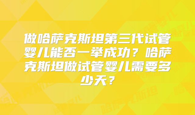 做哈萨克斯坦第三代试管婴儿能否一举成功？哈萨克斯坦做试管婴儿需要多少天？