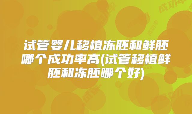 试管婴儿移植冻胚和鲜胚哪个成功率高(试管移植鲜胚和冻胚哪个好)