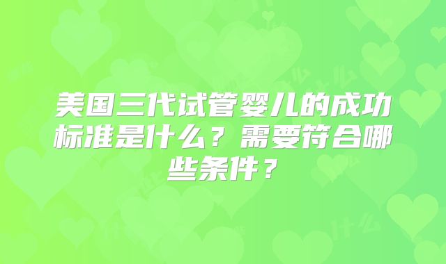 美国三代试管婴儿的成功标准是什么？需要符合哪些条件？