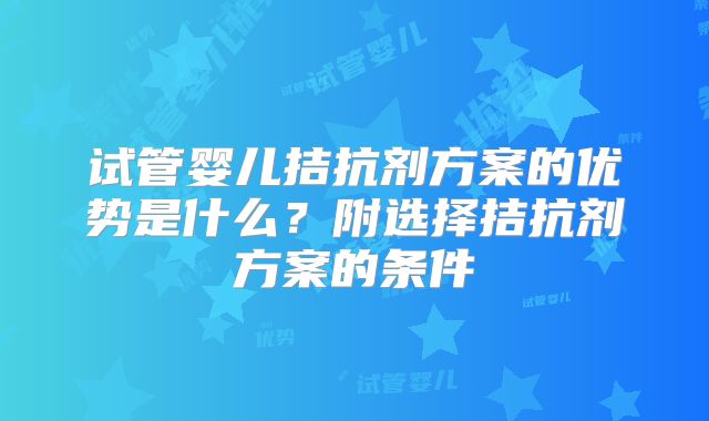 试管婴儿拮抗剂方案的优势是什么？附选择拮抗剂方案的条件