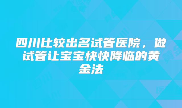 四川比较出名试管医院，做试管让宝宝快快降临的黄金法